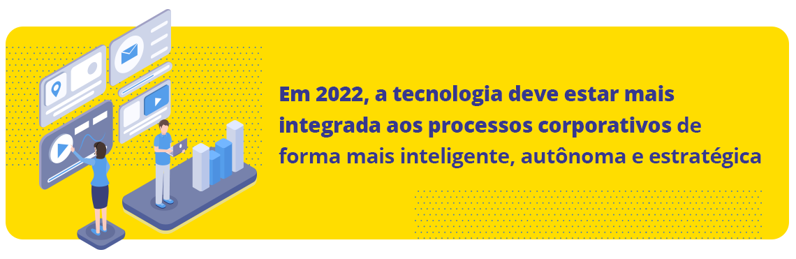 Em 2022, a tecnologia deve estar mais integrada aos processos corporativos de forma mais inteligente, autônoma e estratégica.