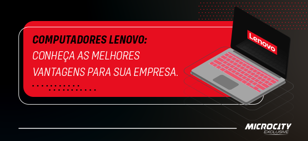 Computadores Lenovo: Conheça as melhores vantagens para sua empresa
